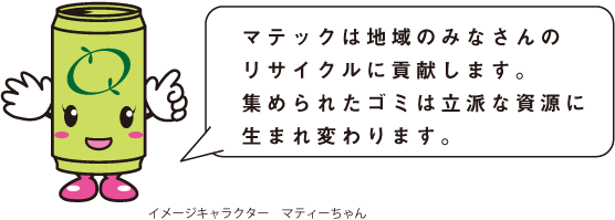 マテックは地域のみなさんのリサイクルに貢献します。集められたゴミは立派な資源に生まれ変わります。