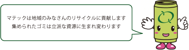 マテックは地域のみなさんのリサイクルに貢献します
集められたゴミは立派な資源に生まれ変わります